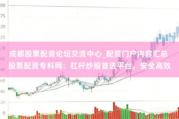 成都股票配资论坛交流中心_配资门户内容汇总 股票配资专科网：杠杆炒股首选平台，安全高效