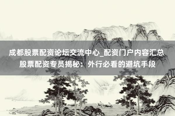 成都股票配资论坛交流中心_配资门户内容汇总 股票配资专员揭秘：外行必看的避坑手段