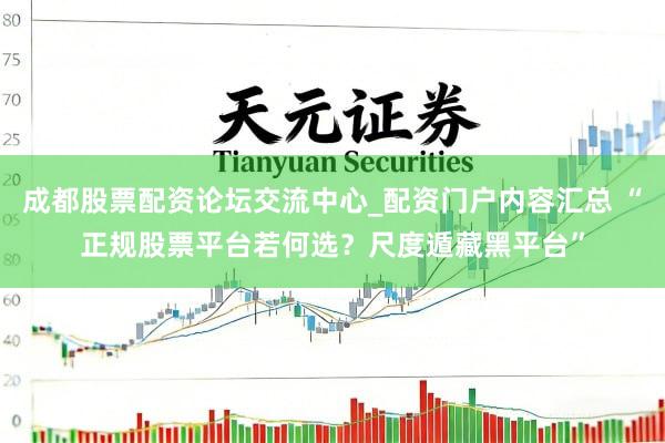 成都股票配资论坛交流中心_配资门户内容汇总 “正规股票平台若何选？尺度遁藏黑平台”