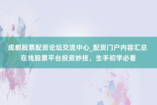 成都股票配资论坛交流中心_配资门户内容汇总 在线股票平台投资妙技，生手初学必看