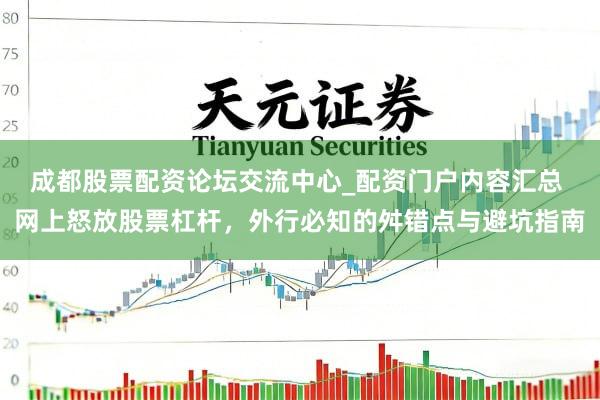 成都股票配资论坛交流中心_配资门户内容汇总 网上怒放股票杠杆，外行必知的舛错点与避坑指南