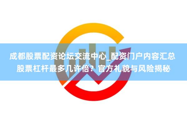 成都股票配资论坛交流中心_配资门户内容汇总 股票杠杆最多几许倍？官方礼貌与风险揭秘