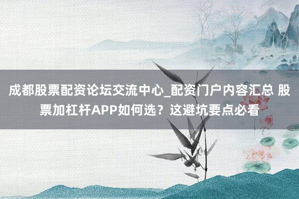 成都股票配资论坛交流中心_配资门户内容汇总 股票加杠杆APP如何选？这避坑要点必看