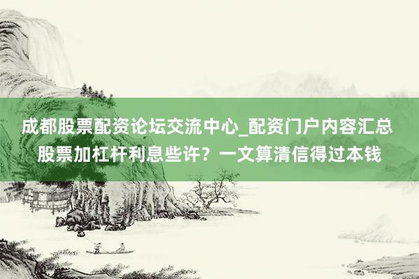 成都股票配资论坛交流中心_配资门户内容汇总 股票加杠杆利息些许？一文算清信得过本钱