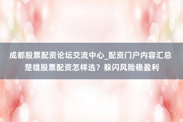 成都股票配资论坛交流中心_配资门户内容汇总 楚雄股票配资怎样选？躲闪风险稳盈利