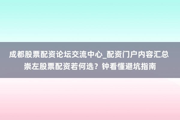 成都股票配资论坛交流中心_配资门户内容汇总 崇左股票配资若何选？钟看懂避坑指南
