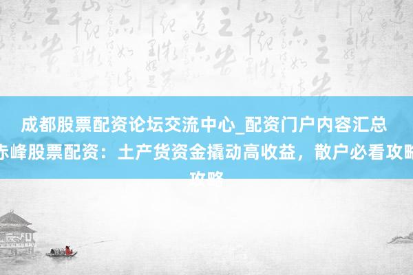 成都股票配资论坛交流中心_配资门户内容汇总 赤峰股票配资：土产货资金撬动高收益，散户必看攻略