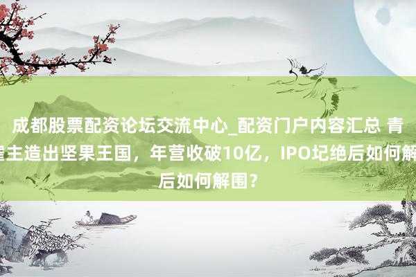 成都股票配资论坛交流中心_配资门户内容汇总 青岛雇主造出坚果王国,年营收破10亿,IPO圮绝后如何解围?