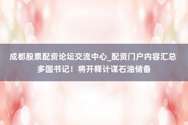 成都股票配资论坛交流中心_配资门户内容汇总 多国书记！将开释计谋石油储备