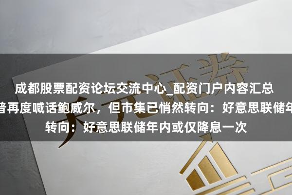 成都股票配资论坛交流中心_配资门户内容汇总 风向突变！特朗普再度喊话鲍威尔，但市集已悄然转向：好意思联储年内或仅降息一次