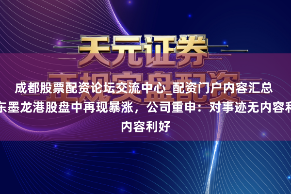 成都股票配资论坛交流中心_配资门户内容汇总 山东墨龙港股盘中再现暴涨，公司重申：对事迹无内容利好