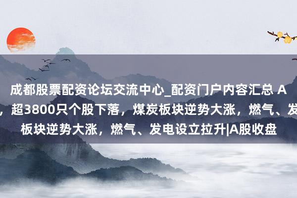 成都股票配资论坛交流中心_配资门户内容汇总 A股主要指数全线飘绿，超3800只个股下落，煤炭板块逆势大涨，燃气、发电设立拉升|A股收盘