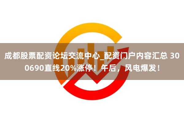 成都股票配资论坛交流中心_配资门户内容汇总 300690直线20%涨停！午后，风电爆发！