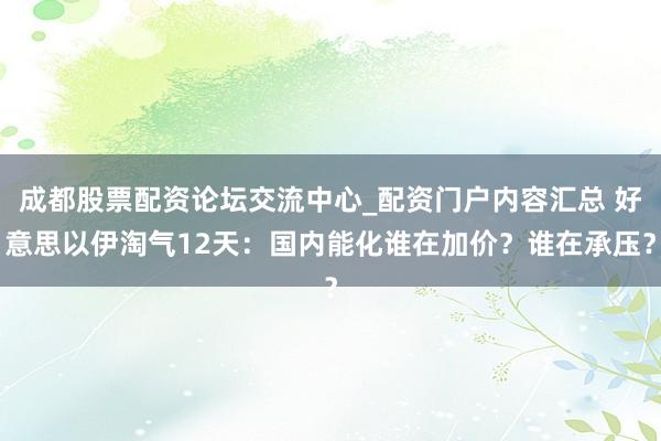 成都股票配资论坛交流中心_配资门户内容汇总 好意思以伊淘气12天：国内能化谁在加价？谁在承压？