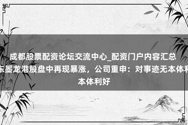 成都股票配资论坛交流中心_配资门户内容汇总 山东墨龙港股盘中再现暴涨,公司重申:对事迹无本体利好