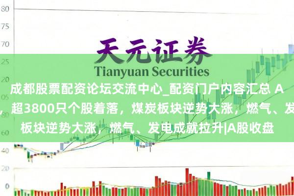 成都股票配资论坛交流中心_配资门户内容汇总 A股主要指数全线飘绿，超3800只个股着落，煤炭板块逆势大涨，燃气、发电成就拉升|A股收盘