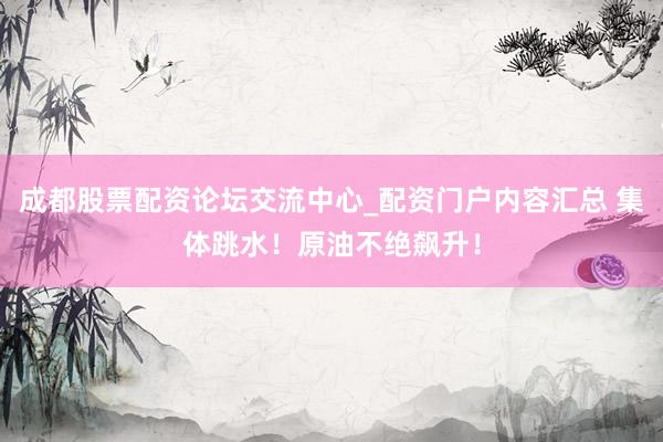 成都股票配资论坛交流中心_配资门户内容汇总 集体跳水！原油不绝飙升！