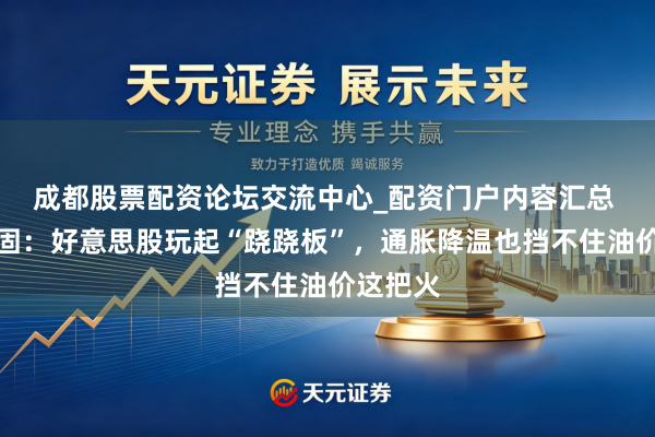 成都股票配资论坛交流中心_配资门户内容汇总 帮主牢固：好意思股玩起“跷跷板”，通胀降温也挡不住油价这把火