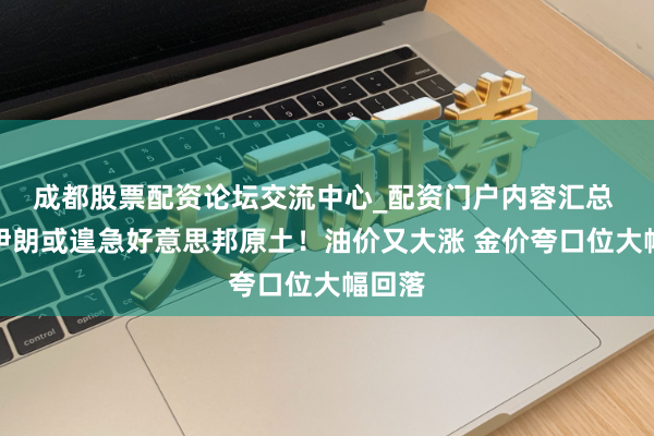 成都股票配资论坛交流中心_配资门户内容汇总 突传伊朗或遑急好意思邦原土！油价又大涨 金价夸口位大幅回落