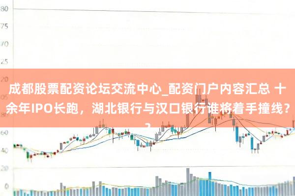 成都股票配资论坛交流中心_配资门户内容汇总 十余年IPO长跑，湖北银行与汉口银行谁将着手撞线？