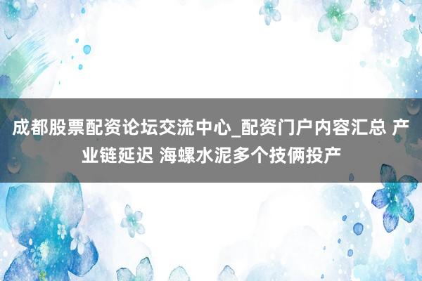 成都股票配资论坛交流中心_配资门户内容汇总 产业链延迟 海螺水泥多个技俩投产