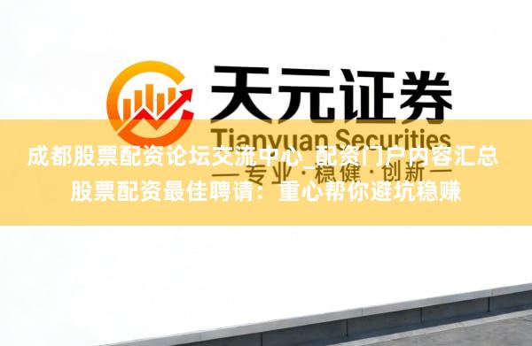 成都股票配资论坛交流中心_配资门户内容汇总 股票配资最佳聘请：重心帮你避坑稳赚