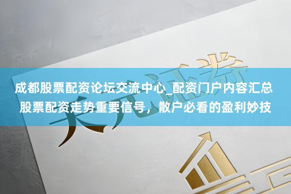 成都股票配资论坛交流中心_配资门户内容汇总 股票配资走势重要信号，散户必看的盈利妙技