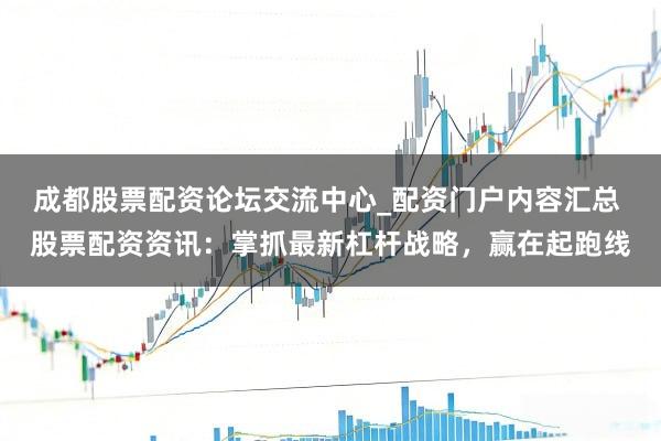 成都股票配资论坛交流中心_配资门户内容汇总 股票配资资讯：掌抓最新杠杆战略，赢在起跑线