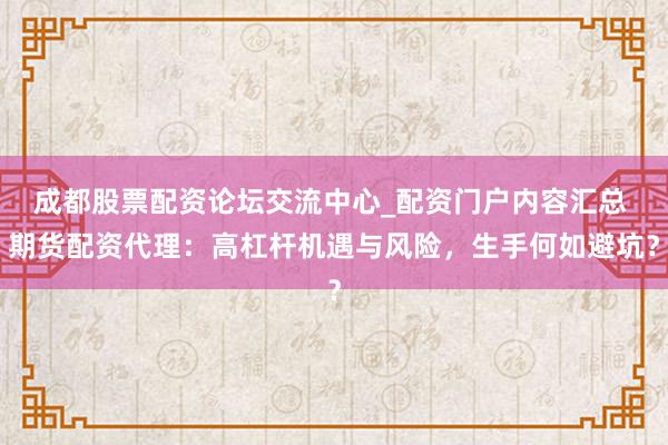 成都股票配资论坛交流中心_配资门户内容汇总 期货配资代理：高杠杆机遇与风险，生手何如避坑？