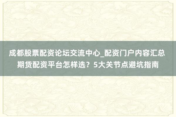 成都股票配资论坛交流中心_配资门户内容汇总 期货配资平台怎样选？5大关节点避坑指南
