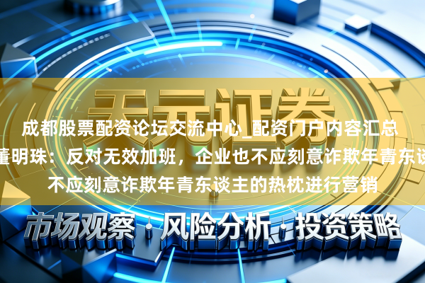 成都股票配资论坛交流中心_配资门户内容汇总 宇宙东谈主大代表董明珠：反对无效加班，企业也不应刻意诈欺年青东谈主的热枕进行营销