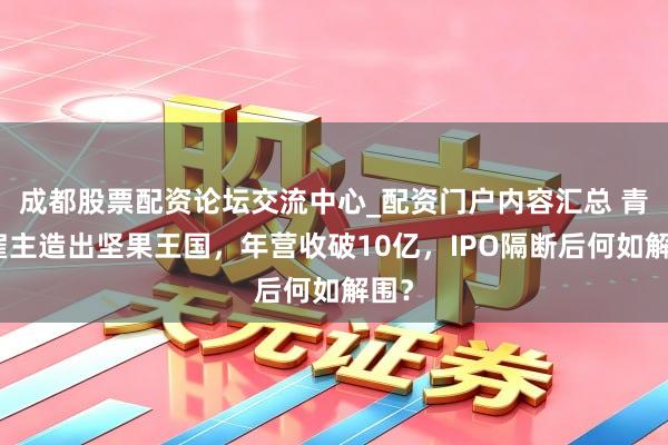 成都股票配资论坛交流中心_配资门户内容汇总 青岛雇主造出坚果王国，年营收破10亿，IPO隔断后何如解围？