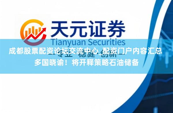 成都股票配资论坛交流中心_配资门户内容汇总 多国晓谕！将开释策略石油储备