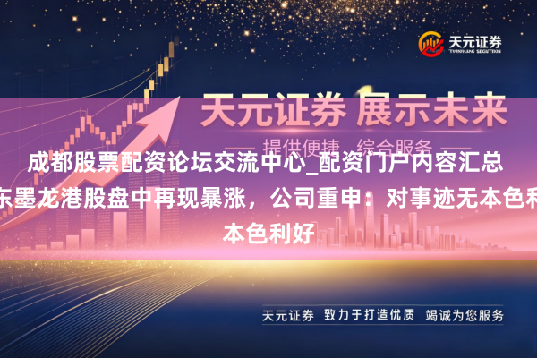 成都股票配资论坛交流中心_配资门户内容汇总 山东墨龙港股盘中再现暴涨，公司重申：对事迹无本色利好
