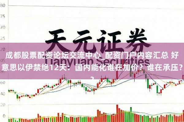 成都股票配资论坛交流中心_配资门户内容汇总 好意思以伊禁绝12天：国内能化谁在加价？谁在承压？