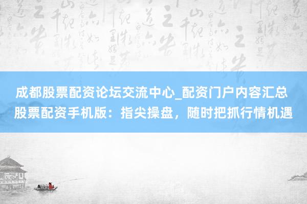 成都股票配资论坛交流中心_配资门户内容汇总 股票配资手机版：指尖操盘，随时把抓行情机遇