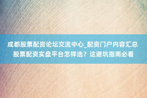成都股票配资论坛交流中心_配资门户内容汇总 股票配资实盘平台怎样选？这避坑指南必看