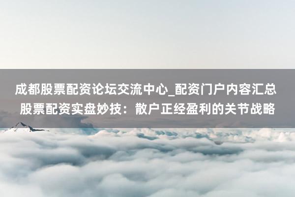 成都股票配资论坛交流中心_配资门户内容汇总 股票配资实盘妙技：散户正经盈利的关节战略