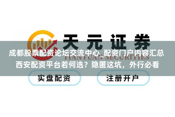 成都股票配资论坛交流中心_配资门户内容汇总 西安配资平台若何选？隐匿这坑，外行必看