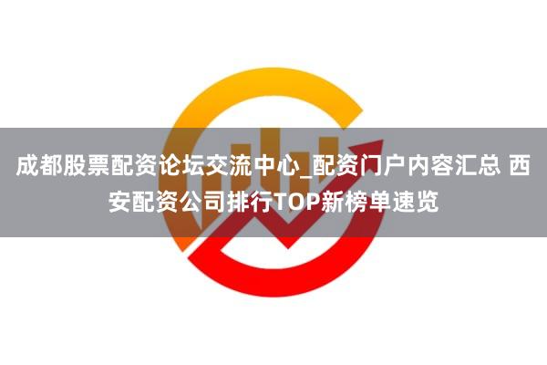 成都股票配资论坛交流中心_配资门户内容汇总 西安配资公司排行TOP新榜单速览