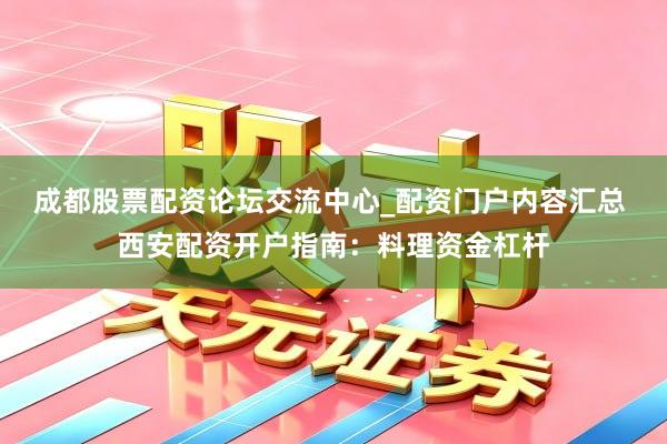成都股票配资论坛交流中心_配资门户内容汇总 西安配资开户指南：料理资金杠杆