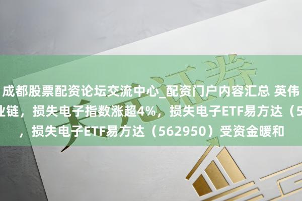 成都股票配资论坛交流中心_配资门户内容汇总 英伟达入局引爆AI PC产业链，损失电子指数涨超4%，损失电子ETF易方达（562950）受资金暖和