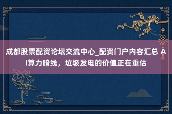 成都股票配资论坛交流中心_配资门户内容汇总 AI算力暗线，垃圾发电的价值正在重估