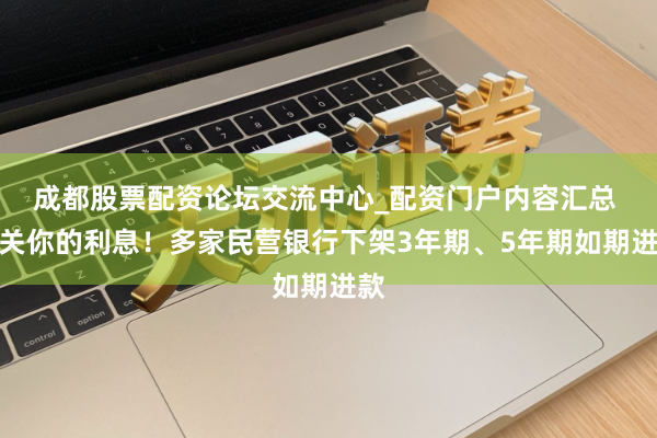 成都股票配资论坛交流中心_配资门户内容汇总 事关你的利息！多家民营银行下架3年期、5年期如期进款