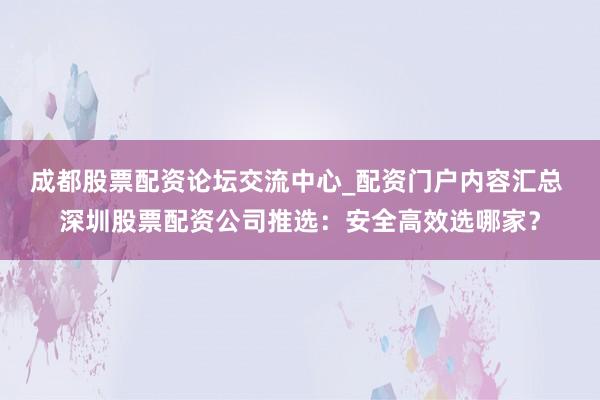 成都股票配资论坛交流中心_配资门户内容汇总 深圳股票配资公司推选：安全高效选哪家？