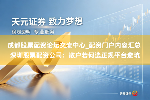 成都股票配资论坛交流中心_配资门户内容汇总 深圳股票配资公司：散户若何选正规平台避坑