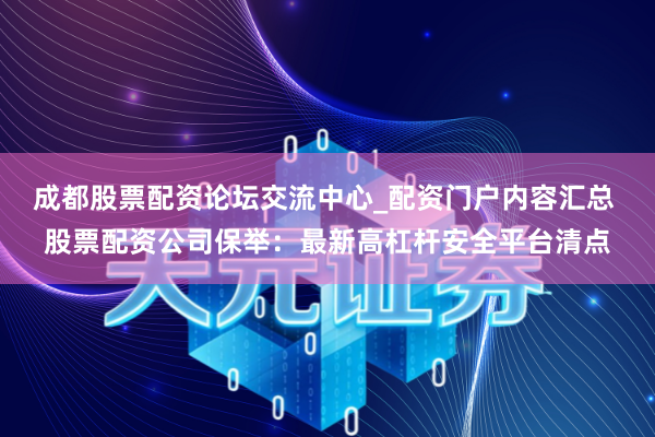 成都股票配资论坛交流中心_配资门户内容汇总 股票配资公司保举：最新高杠杆安全平台清点