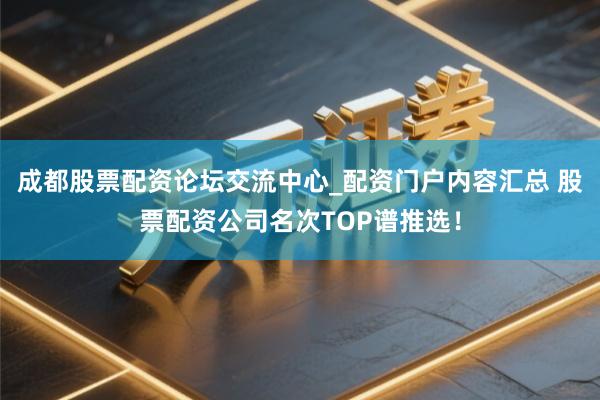 成都股票配资论坛交流中心_配资门户内容汇总 股票配资公司名次TOP谱推选！