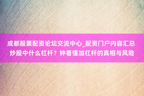 成都股票配资论坛交流中心_配资门户内容汇总 炒股中什么杠杆？钟看懂加杠杆的真相与风险
