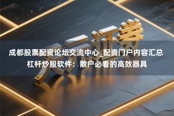成都股票配资论坛交流中心_配资门户内容汇总 杠杆炒股软件：散户必看的高效器具